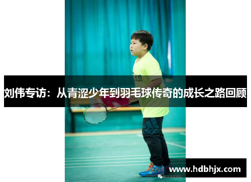 刘伟专访：从青涩少年到羽毛球传奇的成长之路回顾