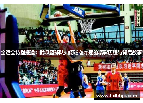 全运会特别报道:武汉篮球队如何逆袭夺冠的精彩历程与背后故事
