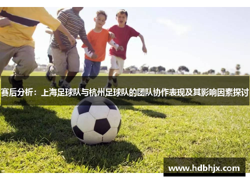 赛后分析：上海足球队与杭州足球队的团队协作表现及其影响因素探讨