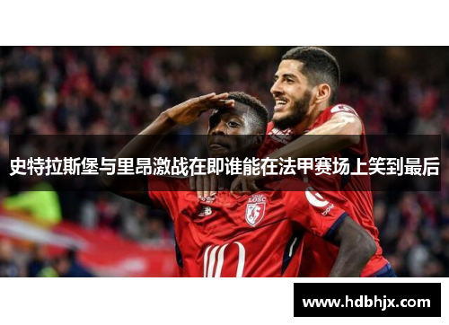 史特拉斯堡与里昂激战在即谁能在法甲赛场上笑到最后