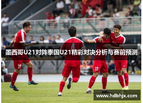 墨西哥U21对阵泰国U21精彩对决分析与赛前预测