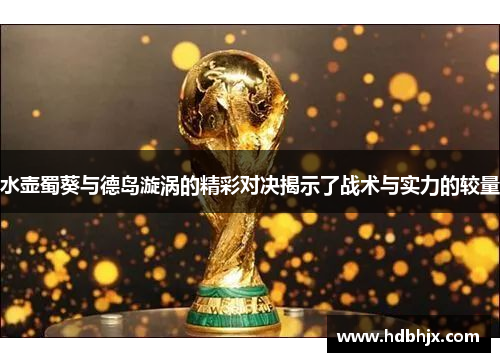 水壶蜀葵与德岛漩涡的精彩对决揭示了战术与实力的较量